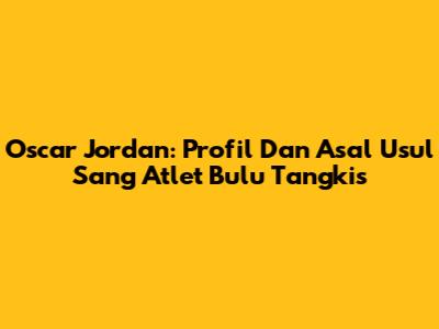 Oscar Jordan: Profil Dan Asal Usul Sang Atlet Bulu Tangkis