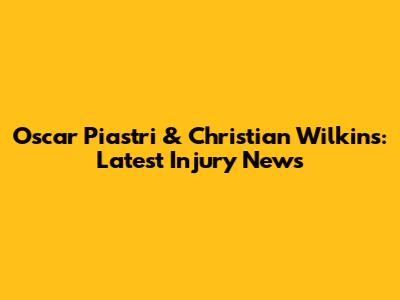 Oscar Piastri & Christian Wilkins: Latest Injury News