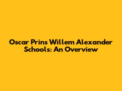 Oscar Prins Willem Alexander Schools: An Overview
