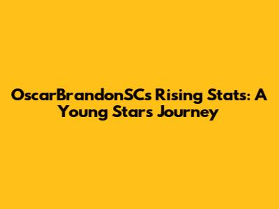 OscarBrandonSC's Rising Stats: A Young Star's Journey
