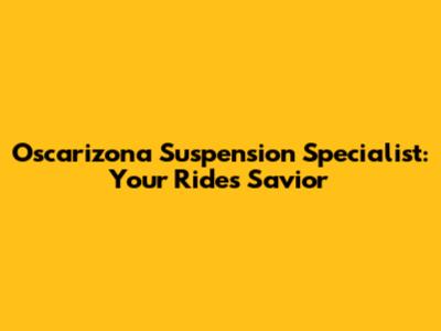 Oscarizona Suspension Specialist: Your Ride's Savior