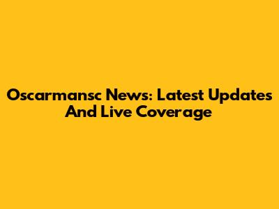 Oscarmansc News: Latest Updates And Live Coverage