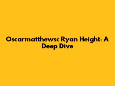 Oscarmatthewsc Ryan Height: A Deep Dive