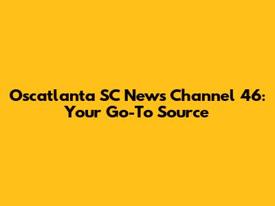 Oscatlanta SC News Channel 46: Your Go-To Source