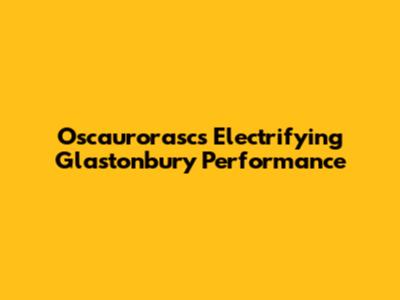 Oscaurorasc's Electrifying Glastonbury Performance