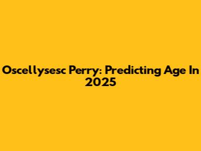 Oscellysesc Perry: Predicting Age In 2025