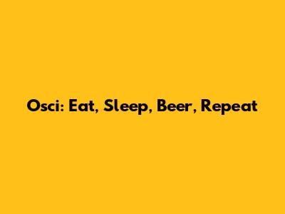 Osci: Eat, Sleep, Beer, Repeat
