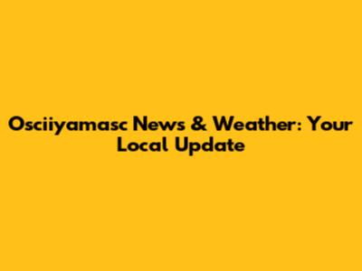 Osciiyamasc News & Weather: Your Local Update