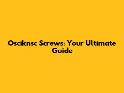 Osciknsc Screws: Your Ultimate Guide