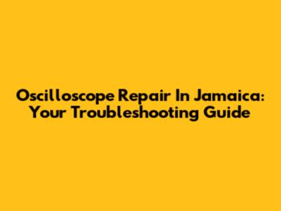 Oscilloscope Repair In Jamaica: Your Troubleshooting Guide