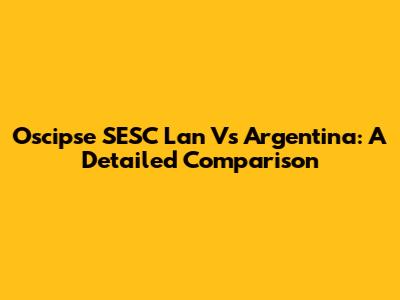 Oscipse SESC Lan Vs Argentina: A Detailed Comparison
