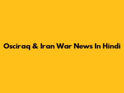 Osciraq & Iran War News In Hindi