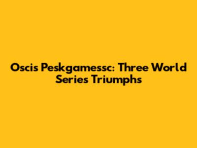 Oscis Peskgamessc: Three World Series Triumphs