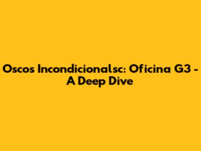 Oscos Incondicionalsc: Oficina G3 - A Deep Dive