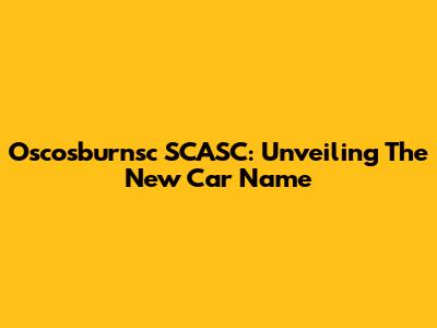 Oscosburnsc SCASC: Unveiling The New Car Name
