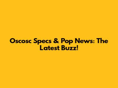 Oscosc Specs & Pop News: The Latest Buzz!