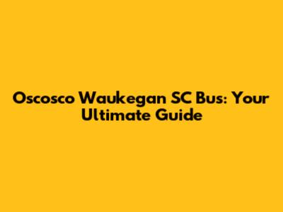Oscosco Waukegan SC Bus: Your Ultimate Guide