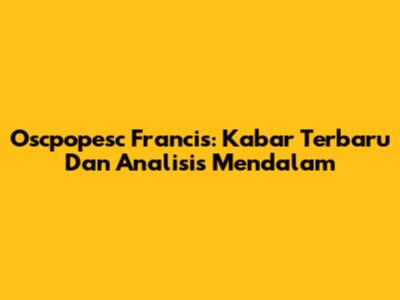 Oscpopesc Francis: Kabar Terbaru Dan Analisis Mendalam