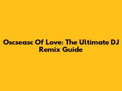 Oscseasc Of Love: The Ultimate DJ Remix Guide