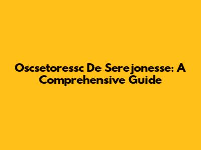 Oscsetoressc De Serejonesse: A Comprehensive Guide