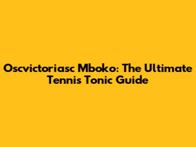 Oscvictoriasc Mboko: The Ultimate Tennis Tonic Guide