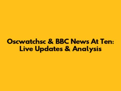 Oscwatchsc & BBC News At Ten: Live Updates & Analysis