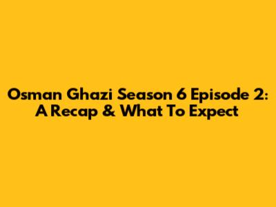 Osman Ghazi Season 6 Episode 2: A Recap & What To Expect