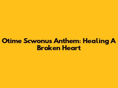 Otime Scwonu's Anthem: Healing A Broken Heart