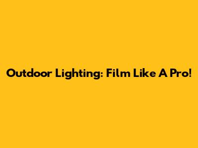 Outdoor Lighting: Film Like A Pro!
