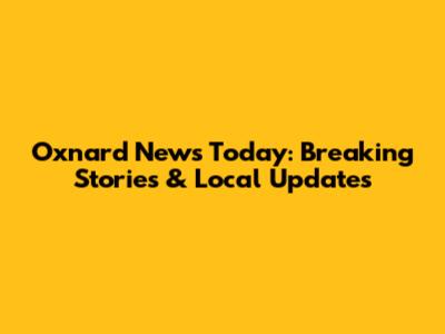 Oxnard News Today: Breaking Stories & Local Updates