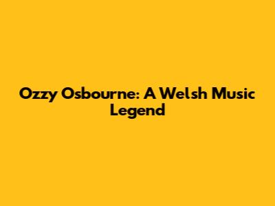 Ozzy Osbourne: A Welsh Music Legend