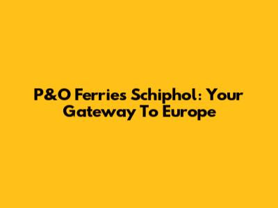P&O Ferries Schiphol: Your Gateway To Europe