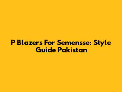 P Blazers For Semensse: Style Guide Pakistan