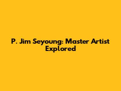 P. Jim Seyoung: Master Artist Explored