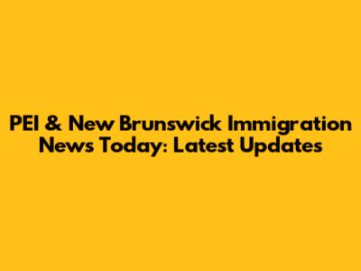 PEI & New Brunswick Immigration News Today: Latest Updates