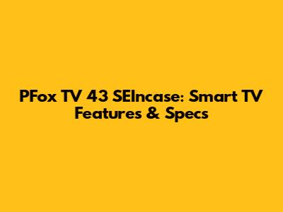 PFox TV 43 SEIncase: Smart TV Features & Specs