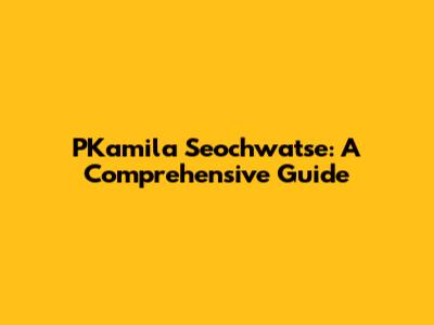 PKamila Seochwatse: A Comprehensive Guide