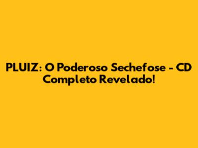 PLUIZ: O Poderoso Sechefose - CD Completo Revelado!
