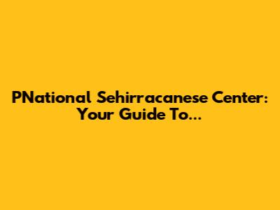 PNational Sehirracanese Center: Your Guide To...
