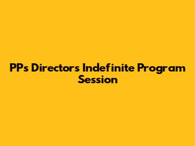 PPs Director's Indefinite Program Session