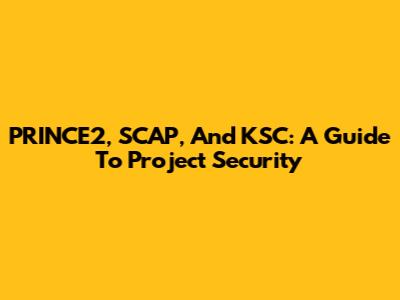 PRINCE2, SCAP, And KSC: A Guide To Project Security