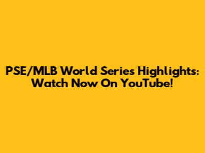 PSE/MLB World Series Highlights: Watch Now On YouTube!