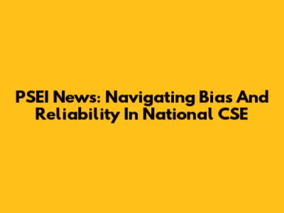 PSEI News: Navigating Bias And Reliability In National CSE