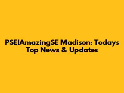 PSEIAmazingSE Madison: Today's Top News & Updates