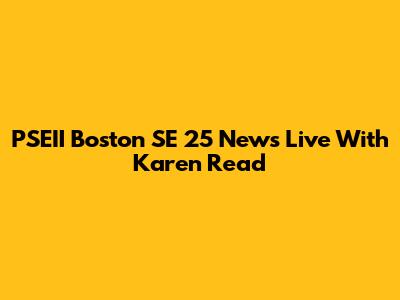 PSEII Boston SE 25 News Live With Karen Read