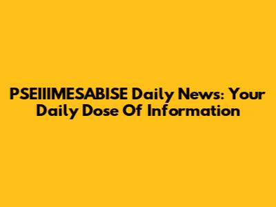 PSEIIIMESABISE Daily News: Your Daily Dose Of Information