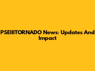 PSEIIITORNADO News: Updates And Impact