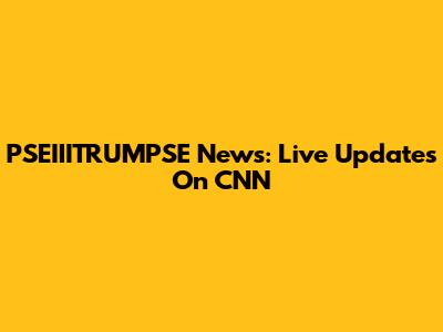 PSEIIITRUMPSE News: Live Updates On CNN