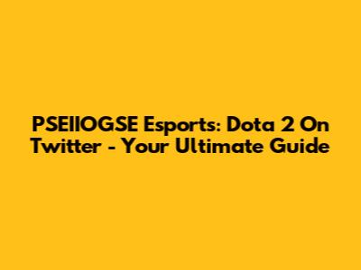 PSEIIOGSE Esports: Dota 2 On Twitter - Your Ultimate Guide