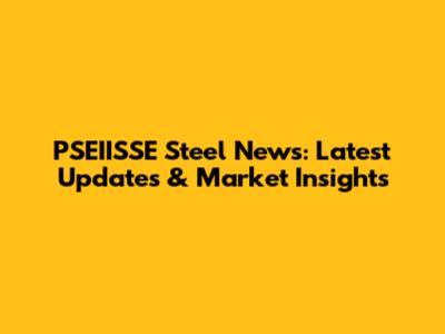 PSEIISSE Steel News: Latest Updates & Market Insights